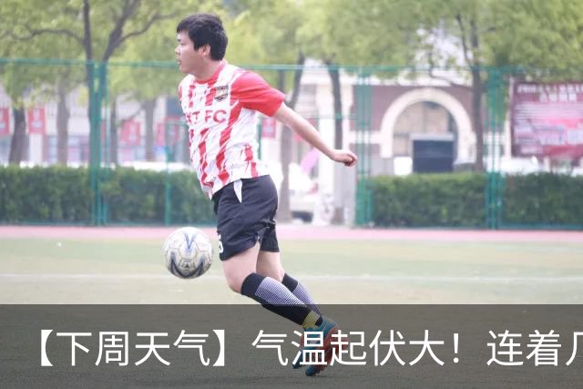 【下周天气】气温起伏大！连着几天雨……