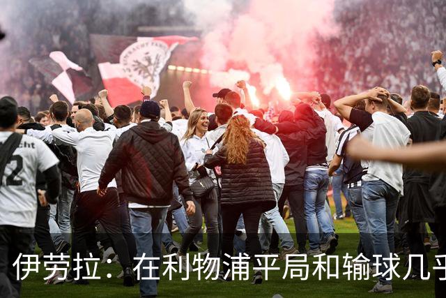 伊劳拉：在利物浦平局和输球几乎没区别，必须在比赛中更加勇敢