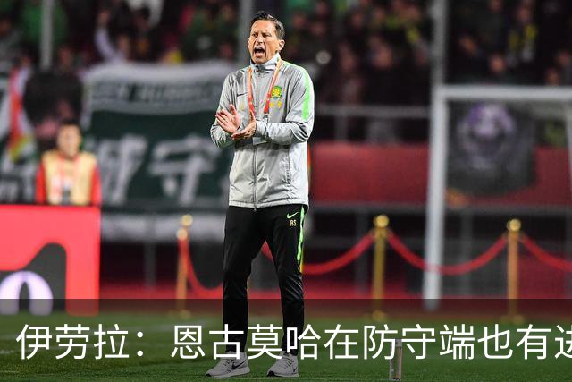 伊劳拉：恩古莫哈在防守端也有进步，他正在成为更全面的球员