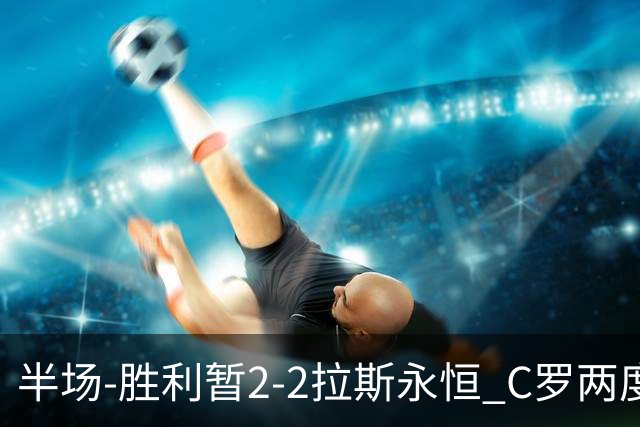 半场-胜利暂2-2拉斯永恒 C罗两度进球越位菲利克斯两助攻马内破门