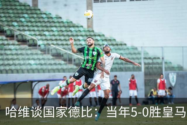 哈维谈国家德比：当年5-0胜皇马比6-2更完美