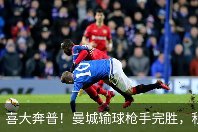 喜大奔普！曼城输球枪手完胜，积分追平，英超终于松了口气