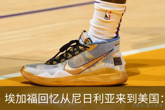 埃加福回忆从尼日利亚来到美国：当时很不适应 也非常害羞和胆怯