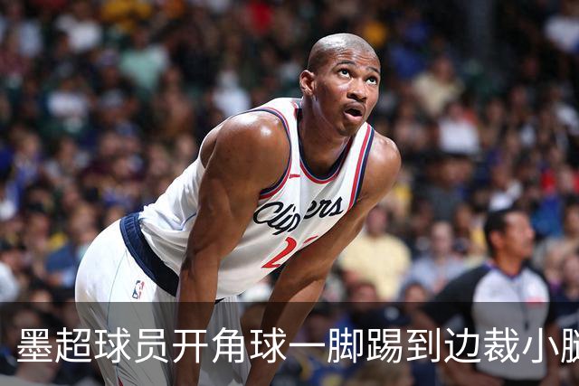 墨超球员开角球一脚踢到边裁小腿，摔倒后两人尴尬对视