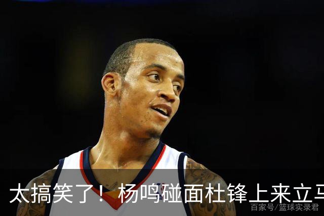 太搞笑了！杨鸣碰面杜锋上来立马调侃：不当教练气色都变好了