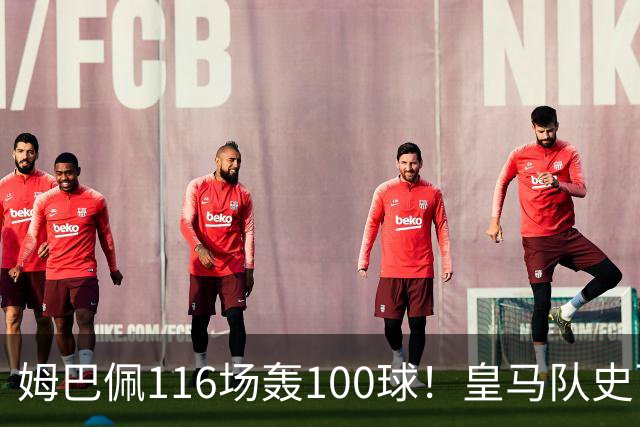 姆巴佩116场轰100球！皇马队史百球榜排第5