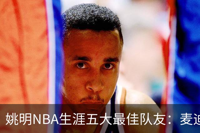 姚明NBA生涯五大最佳队友：麦迪不是第1，巴蒂尔只排第5