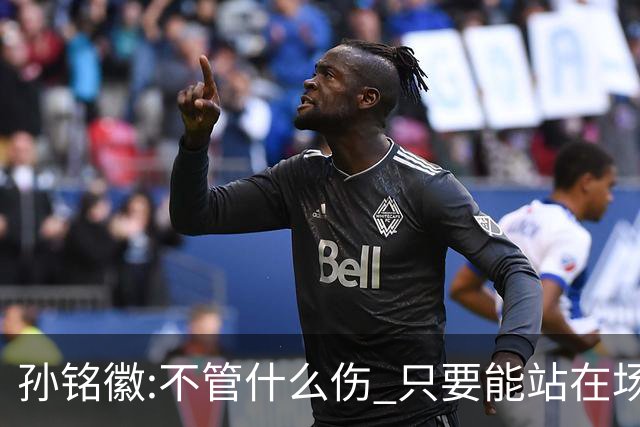 孙铭徽:不管什么伤 只要能站在场上我就会坚持
