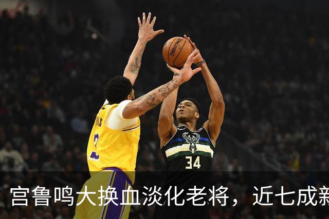 宫鲁鸣大换血淡化老将，近七成新人挑大梁，限用张子宇布局奥运