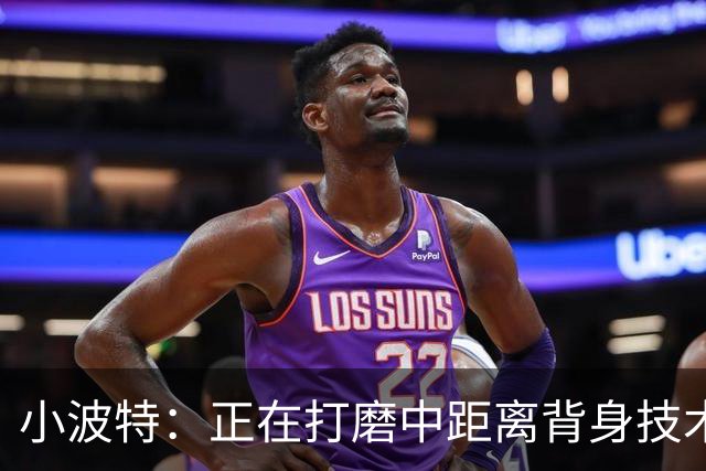 小波特：正在打磨中距离背身技术 争取场均多拿4到6分