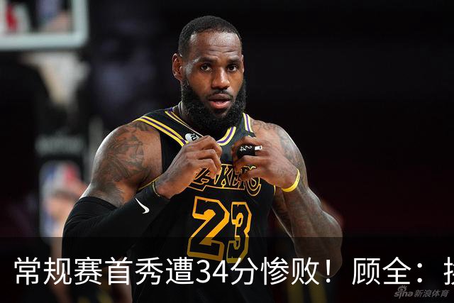 常规赛首秀遭34分惨败！顾全：换了身份考虑东西更多 心态发生变化