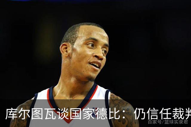 库尔图瓦谈国家德比：仍信任裁判，人都会犯错，希望别总偏向一方