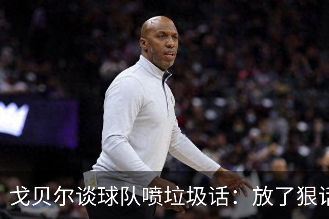 戈贝尔谈球队喷垃圾话：放了狠话就得拿出实际行动