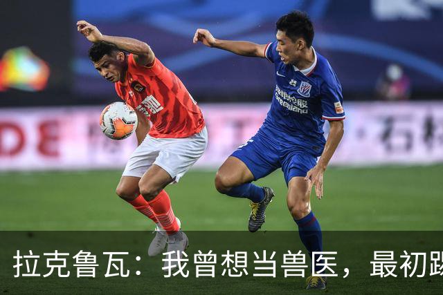 拉克鲁瓦：我曾想当兽医，最初踢门将是受父亲影响