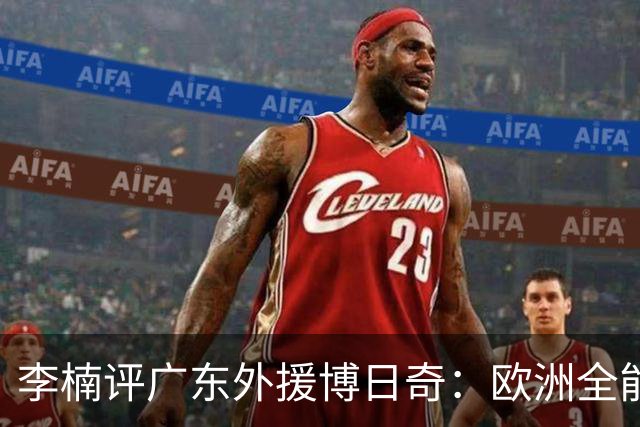 李楠评广东外援博日奇：欧洲全能锋线，三分稍逊，却值得针对性死磕！