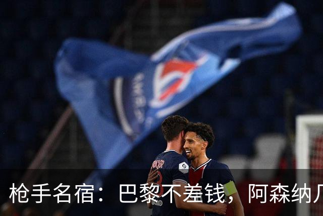 枪手名宿：巴黎不差钱，阿森纳几乎不可能引进克瓦拉茨赫利亚