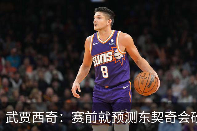 武贾西奇：赛前就预测东契奇会砍50分 看上一场赛后状态就知道