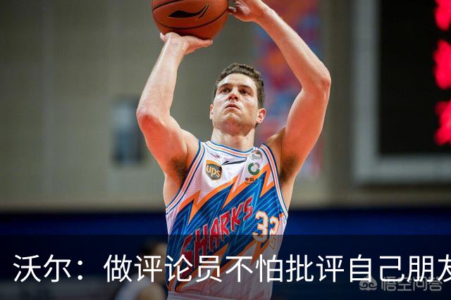沃尔：做评论员不怕批评自己朋友 我们的工作是帮助球员变得更好