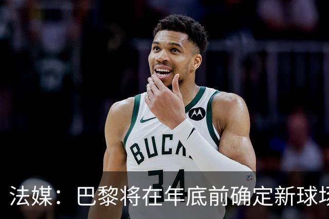 法媒：巴黎将在年底前确定新球场地点，三处选址仍在考虑中
