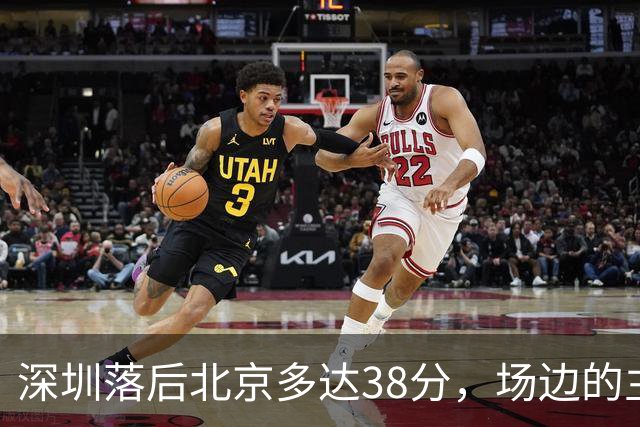 深圳落后北京多达38分，场边的主教练顾全面露难色