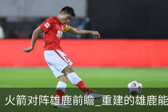 火箭对阵雄鹿前瞻 重建的雄鹿能为火箭带来什么威胁 乌度卡会如何应对