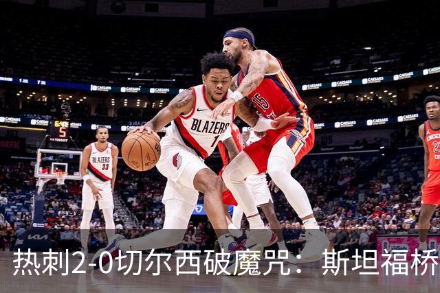 热刺2-0切尔西破魔咒：斯坦福桥零封终结十年荒
