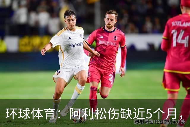环球体育：阿利松伤缺近5个月，弗鲁米嫩塞可能不会买断
