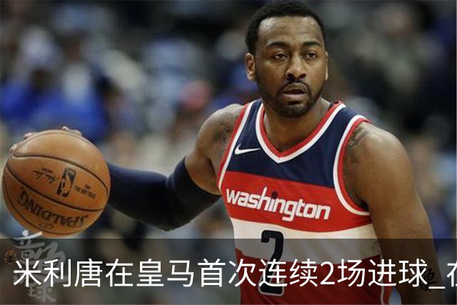 米利唐在皇马首次连续2场进球 在球队已进7球