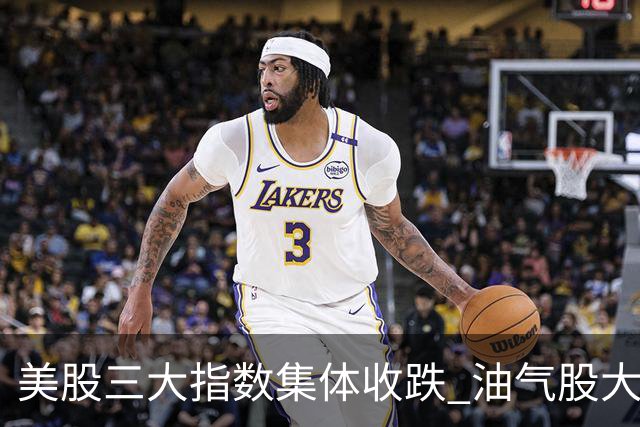 美股三大指数集体收跌 油气股大涨