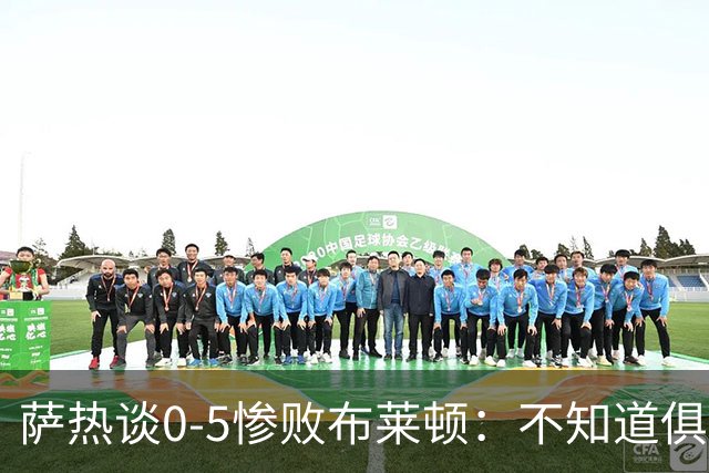 萨热谈0-5惨败布莱顿：不知道俱乐部是否还会给时间扭转局面