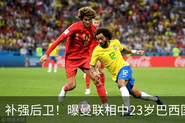 补强后卫！曝曼联相中23岁巴西国脚 罗马标价超5000万