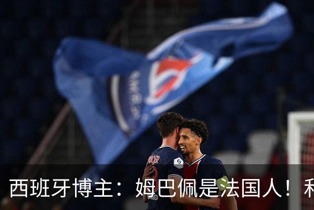 西班牙博主：姆巴佩是法国人！和西班牙无关 我还想买中国的便宜货呢