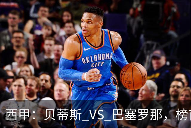 西甲：贝蒂斯 VS 巴塞罗那，榜首球队客场迎考