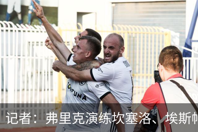 记者：弗里克演练坎塞洛、埃斯帕特首发，罗德里可能位置后撤
