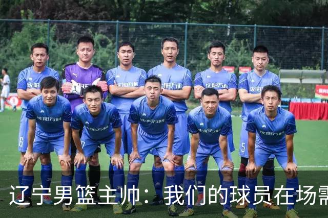 辽宁男篮主帅：我们的球员在场需要持续奔跑提速，让比赛节奏更快