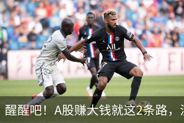 醒醒吧！A股赚大钱就这2条路，没有第3条