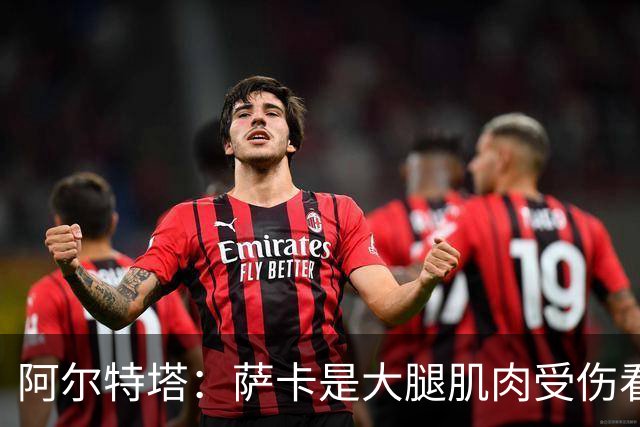 阿尔特塔：萨卡是大腿肌肉受伤看起来不乐观 欧冠容错空间非常小