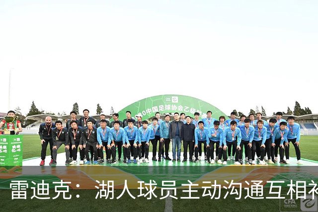 雷迪克：湖人球员主动沟通互相补位，这就是团队防守默契
