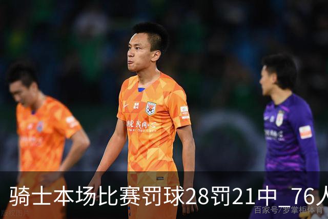 骑士本场比赛罚球28罚21中 76人30罚23中