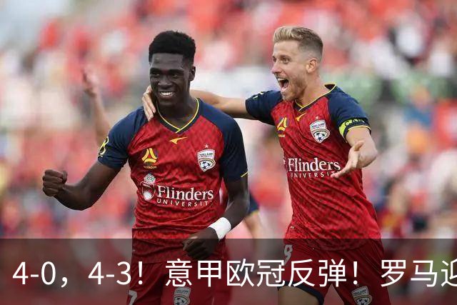4-0，4-3！意甲欧冠反弹！罗马迎首胜，阿莱格里，赢下帅位保卫战