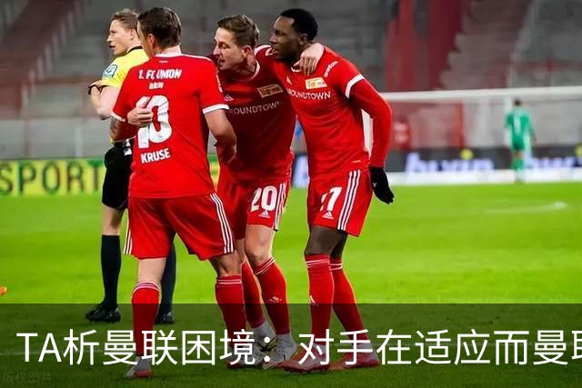 TA析曼联困境：对手在适应而曼联未做出回应，中场脆弱+锋线哑火
